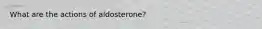 What are the actions of aldosterone?