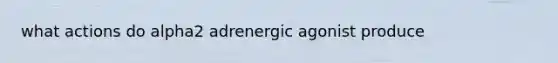 what actions do alpha2 adrenergic agonist produce