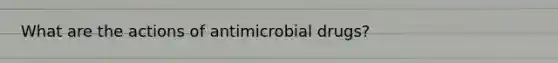 What are the actions of antimicrobial drugs?