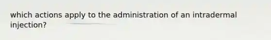 which actions apply to the administration of an intradermal injection?