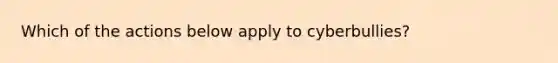 Which of the actions below apply to cyberbullies?