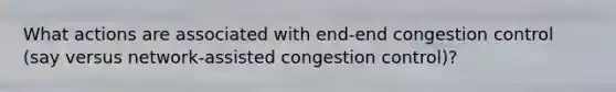 What actions are associated with end-end congestion control (say versus network-assisted congestion control)?