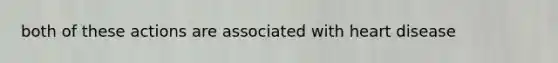 both of these actions are associated with heart disease