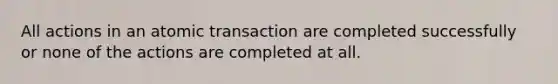 All actions in an atomic transaction are completed successfully or none of the actions are completed at all.