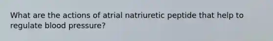 What are the actions of atrial natriuretic peptide that help to regulate blood pressure?