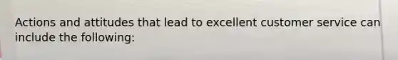 Actions and attitudes that lead to excellent customer service can include the following: