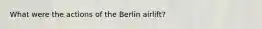 What were the actions of the Berlin airlift?