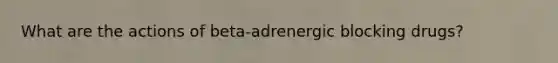 What are the actions of beta-adrenergic blocking drugs?