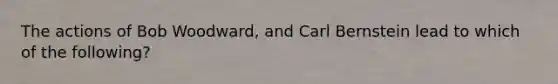 The actions of Bob Woodward, and Carl Bernstein lead to which of the following?