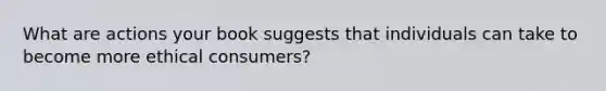 What are actions your book suggests that individuals can take to become more ethical consumers?