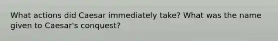What actions did Caesar immediately take? What was the name given to Caesar's conquest?