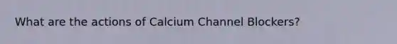 What are the actions of Calcium Channel Blockers?