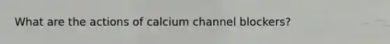 What are the actions of calcium channel blockers?