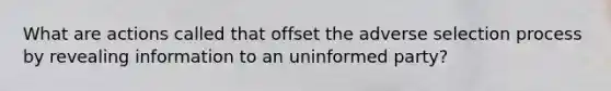 What are actions called that offset the adverse selection process by revealing information to an uninformed party?