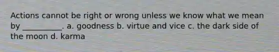 Actions cannot be right or wrong unless we know what we mean by __________. a. goodness b. virtue and vice c. the dark side of the moon d. karma