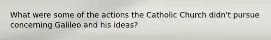 What were some of the actions the Catholic Church didn't pursue concerning Galileo and his ideas?