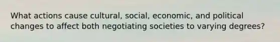 What actions cause cultural, social, economic, and political changes to affect both negotiating societies to varying degrees?