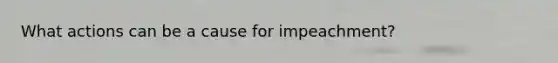 What actions can be a cause for impeachment?