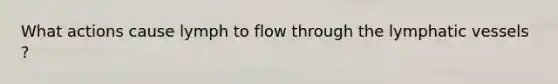 What actions cause lymph to flow through the lymphatic vessels ?