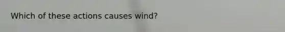 Which of these actions causes wind?