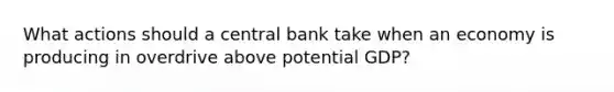 What actions should a central bank take when an economy is producing in overdrive above potential GDP?