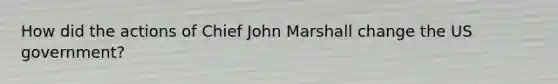 How did the actions of Chief John Marshall change the US government?