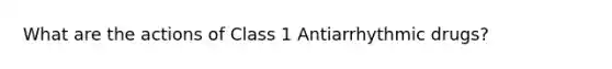 What are the actions of Class 1 Antiarrhythmic drugs?