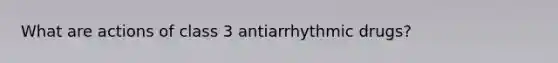 What are actions of class 3 antiarrhythmic drugs?