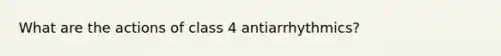 What are the actions of class 4 antiarrhythmics?