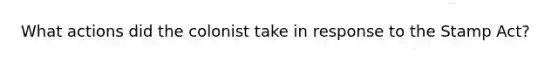 What actions did the colonist take in response to the Stamp Act?