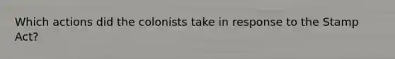 Which actions did the colonists take in response to the Stamp Act?