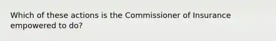 Which of these actions is the Commissioner of Insurance empowered to do?