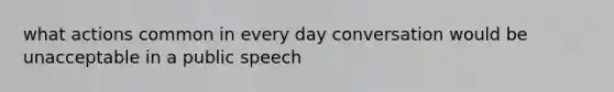 what actions common in every day conversation would be unacceptable in a public speech