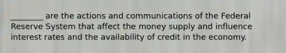 ________ are the actions and communications of the Federal Reserve System that affect the money supply and influence interest rates and the availability of credit in the economy.