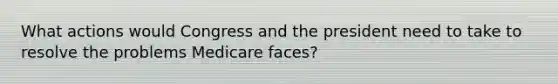 What actions would Congress and the president need to take to resolve the problems Medicare​ faces?