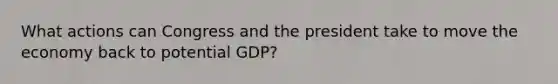 What actions can Congress and the president take to move the economy back to potential GDP?