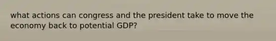 what actions can congress and the president take to move the economy back to potential GDP?