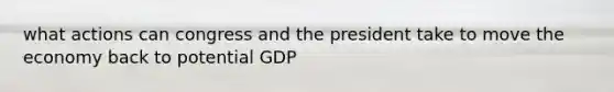 what actions can congress and the president take to move the economy back to potential GDP