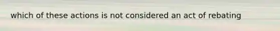 which of these actions is not considered an act of rebating