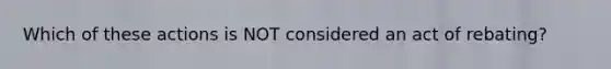 Which of these actions is NOT considered an act of rebating?