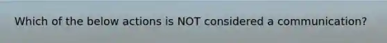 Which of the below actions is NOT considered a communication?