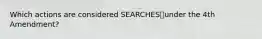 Which actions are considered SEARCHESunder the 4th Amendment?