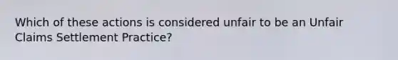 Which of these actions is considered unfair to be an Unfair Claims Settlement Practice?