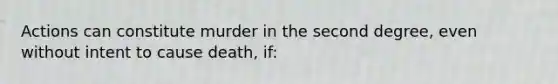 Actions can constitute murder in the second degree, even without intent to cause death, if: