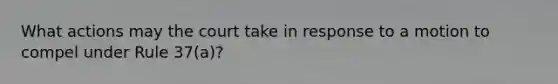 What actions may the court take in response to a motion to compel under Rule 37(a)?