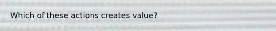 Which of these actions creates value?