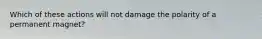 Which of these actions will not damage the polarity of a permanent magnet?