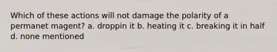 Which of these actions will not damage the polarity of a permanet magent? a. droppin it b. heating it c. breaking it in half d. none mentioned