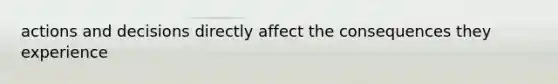 actions and decisions directly affect the consequences they experience