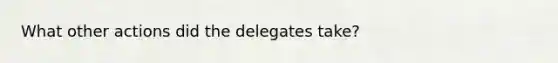 What other actions did the delegates take?